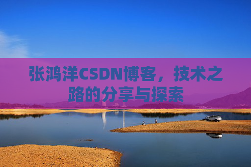 张鸿洋CSDN博客，技术之路的分享与探索