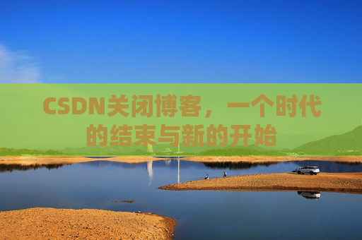 CSDN关闭博客，一个时代的结束与新的开始